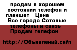 продам в хорошем состоянии телефон и планшет › Цена ­ 5 000 - Все города Сотовые телефоны и связь » Продам телефон   